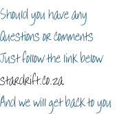 Should you have any Questions or comments Just follow the link below stardrift.co.za And we will get back to you